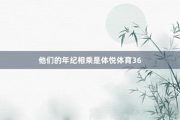 他们的年纪相乘是体悦体育36