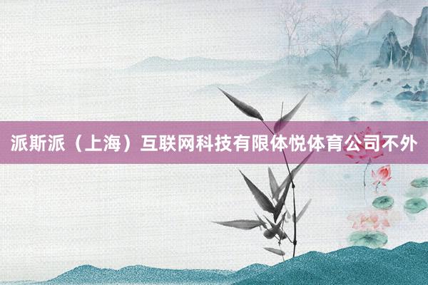 派斯派(上海)互联网科技有限体悦体育公司不外