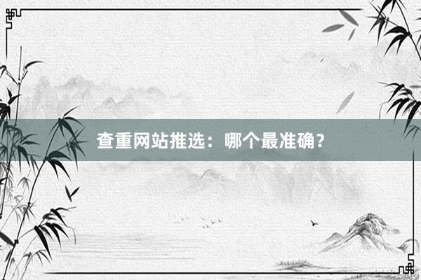 查重网站推选：哪个最准确？